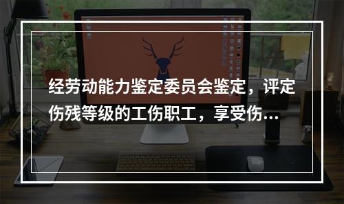 经劳动能力鉴定委员会鉴定，评定伤残等级的工伤职工，享受伤残待