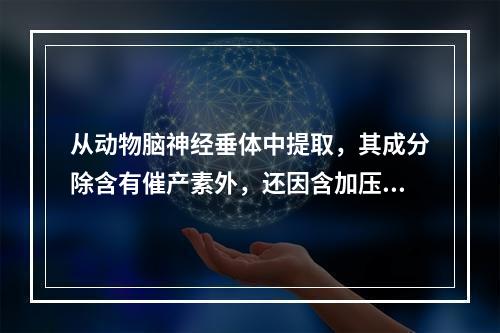 从动物脑神经垂体中提取，其成分除含有催产素外，还因含加压素量