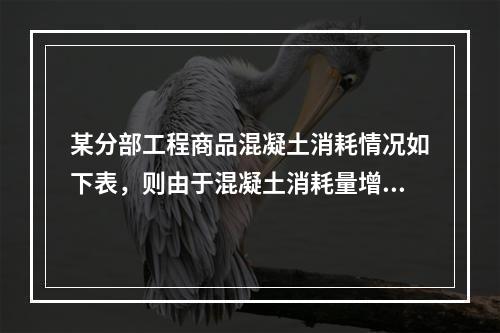 某分部工程商品混凝土消耗情况如下表，则由于混凝土消耗量增加导