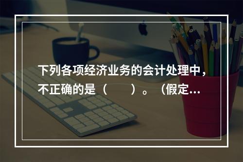 下列各项经济业务的会计处理中，不正确的是（　　）。（假定不考