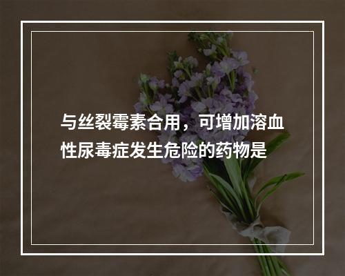 与丝裂霉素合用，可增加溶血性尿毒症发生危险的药物是