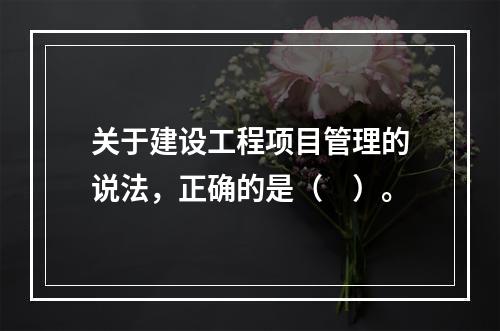 关于建设工程项目管理的说法，正确的是（　）。