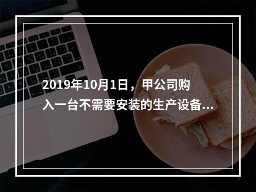 2019年10月1日，甲公司购入一台不需要安装的生产设备，增