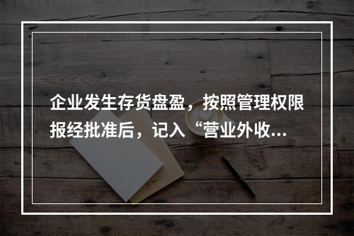 企业发生存货盘盈，按照管理权限报经批准后，记入“营业外收入”