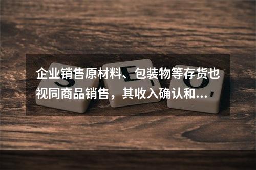 企业销售原材料、包装物等存货也视同商品销售，其收入确认和计量