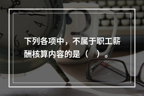 下列各项中，不属于职工薪酬核算内容的是（　）。