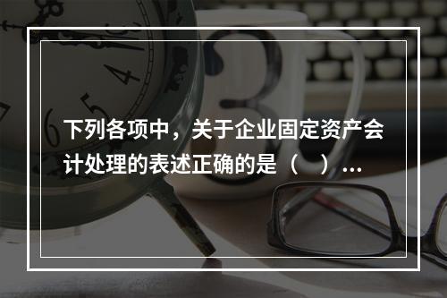 下列各项中，关于企业固定资产会计处理的表述正确的是（　）。