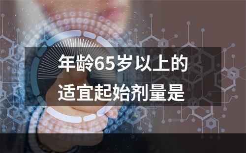 年龄65岁以上的适宜起始剂量是