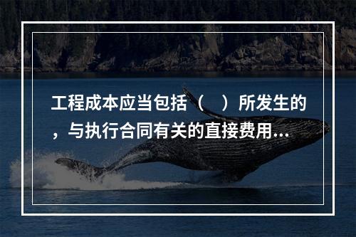 工程成本应当包括（　）所发生的，与执行合同有关的直接费用和间