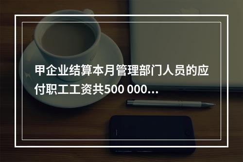 甲企业结算本月管理部门人员的应付职工工资共500 000元，