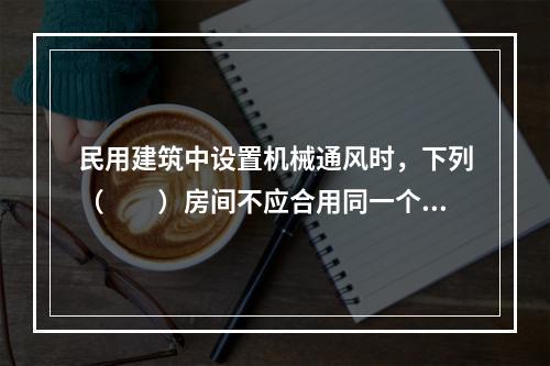 民用建筑中设置机械通风时，下列（　　）房间不应合用同一个排