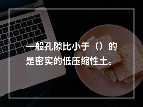 一般孔隙比小于（）的是密实的低压缩性土。