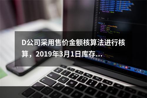 D公司采用售价金额核算法进行核算，2019年3月1日库存商品