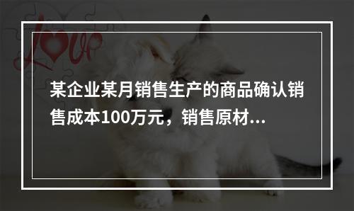 某企业某月销售生产的商品确认销售成本100万元，销售原材料确