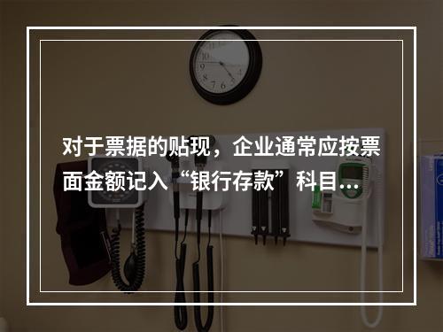 对于票据的贴现，企业通常应按票面金额记入“银行存款”科目。（