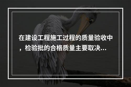 在建设工程施工过程的质量验收中，检验批的合格质量主要取决于（