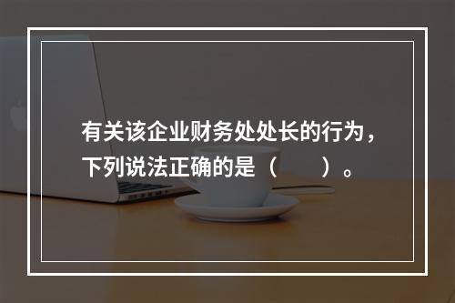 有关该企业财务处处长的行为，下列说法正确的是（　　）。