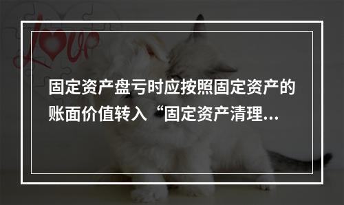 固定资产盘亏时应按照固定资产的账面价值转入“固定资产清理”科