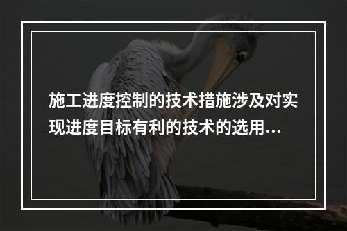 施工进度控制的技术措施涉及对实现进度目标有利的技术的选用，包