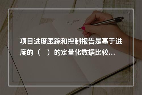 项目进度跟踪和控制报告是基于进度的（　）的定量化数据比较的成