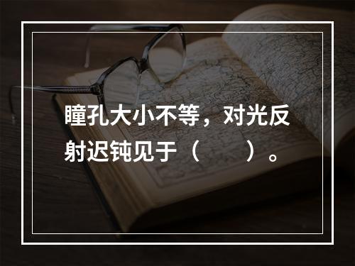 瞳孔大小不等，对光反射迟钝见于（　　）。