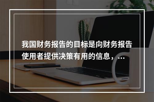 我国财务报告的目标是向财务报告使用者提供决策有用的信息，并反