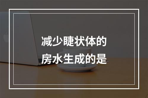 减少睫状体的房水生成的是