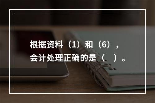 根据资料（1）和（6），会计处理正确的是（　）。