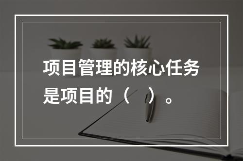 项目管理的核心任务是项目的（　）。