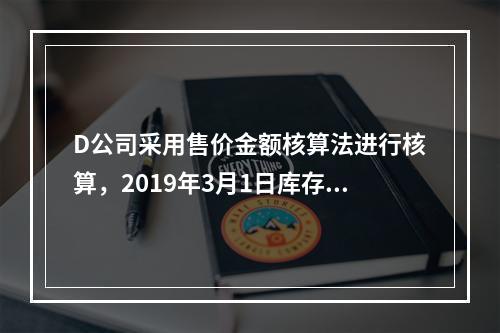 D公司采用售价金额核算法进行核算，2019年3月1日库存商品