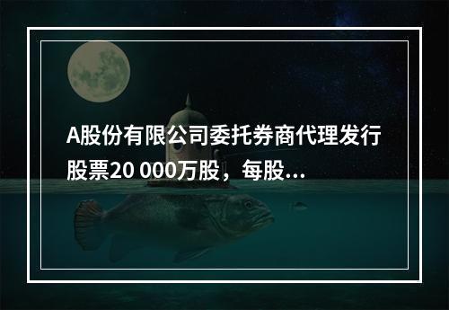 A股份有限公司委托券商代理发行股票20 000万股，每股面值