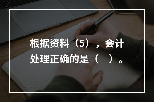 根据资料（5），会计处理正确的是（　）。