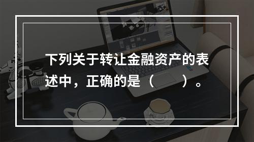 下列关于转让金融资产的表述中，正确的是（　　）。