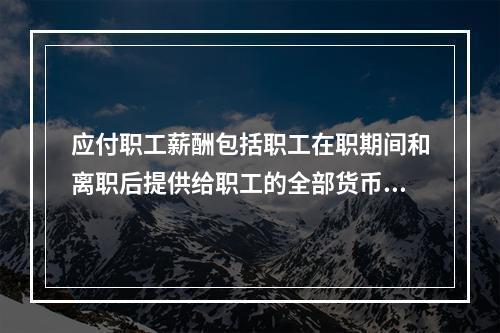 应付职工薪酬包括职工在职期间和离职后提供给职工的全部货币性薪