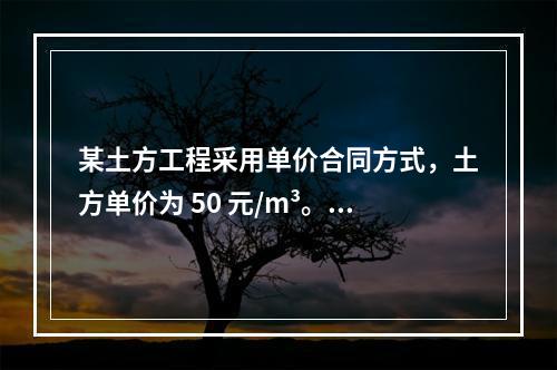 某土方工程采用单价合同方式，土方单价为 50 元/m³。清单