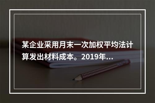 某企业采用月末一次加权平均法计算发出材料成本。2019年3月