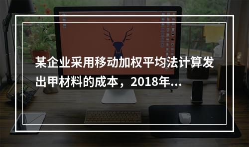 某企业采用移动加权平均法计算发出甲材料的成本，2018年4月