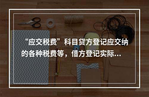 “应交税费”科目贷方登记应交纳的各种税费等，借方登记实际交纳