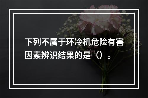 下列不属于环冷机危险有害因素辨识结果的是（）。