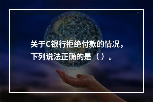 关于C银行拒绝付款的情况，下列说法正确的是（ ）。