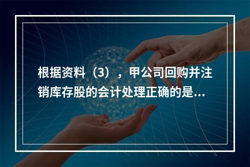 根据资料（3），甲公司回购并注销库存股的会计处理正确的是（　