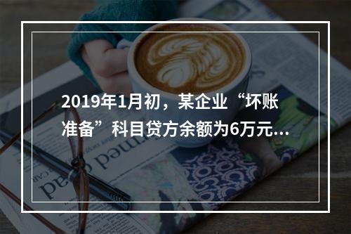 2019年1月初，某企业“坏账准备”科目贷方余额为6万元。1