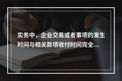 实务中，企业交易或者事项的发生时间与相关款项收付时间完全一致