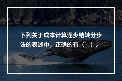 下列关于成本计算逐步结转分步法的表述中，正确的有（　）。