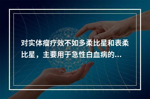 对实体瘤疗效不如多柔比星和表柔比星，主要用于急性白血病的第一