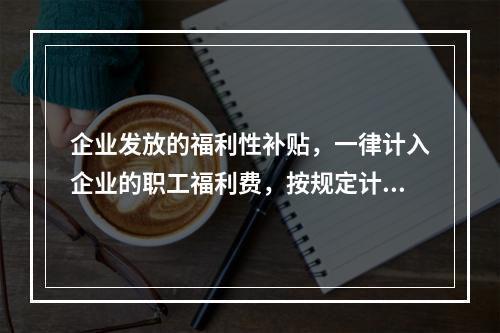 企业发放的福利性补贴，一律计入企业的职工福利费，按规定计算限