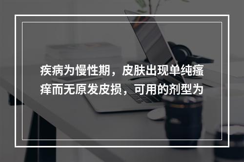 疾病为慢性期，皮肤出现单纯瘙痒而无原发皮损，可用的剂型为