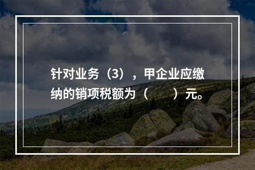 针对业务（3），甲企业应缴纳的销项税额为（　　）元。