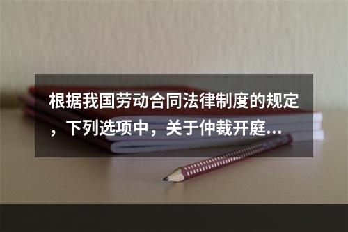 根据我国劳动合同法律制度的规定，下列选项中，关于仲裁开庭程序