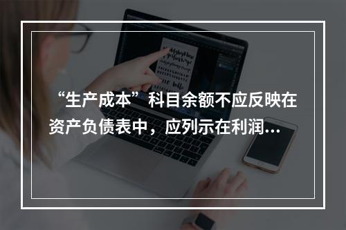 “生产成本”科目余额不应反映在资产负债表中，应列示在利润表中